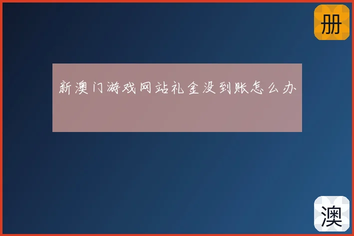 新澳门游戏网站礼金没到账怎么办